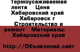 Термоусаживаемая лента  › Цена ­ 220 - Хабаровский край, Хабаровск г. Строительство и ремонт » Материалы   . Хабаровский край